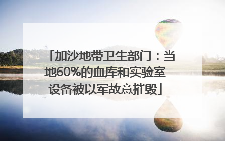 加沙地带卫生部门：当地60%的血库和实验室设备被以军故意摧毁